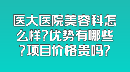 医大医院美容科怎么样？优势有哪些？项目价格贵吗？