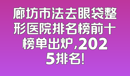 廊坊市法去眼袋整形医院排名榜前十榜单出炉，2025排名！