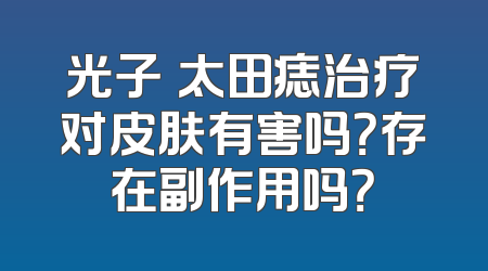 光子袪太田痣治疗对皮肤有害吗？存在副作用吗？