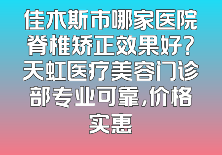 佳木斯市哪家医院脊椎矫正效果好？天虹医疗美容门诊部专业可靠，价格实惠