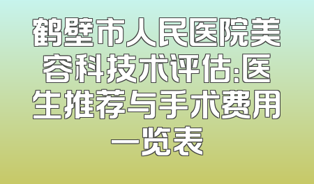 鹤壁市人民医院美容科技术评估：医生推荐与手术费用一览表