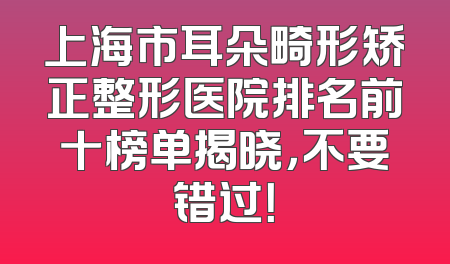 上海市耳朵畸形矫正整形医院排名前十榜单揭晓，不要错过！