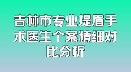 吉林市专业提眉手术医生个案精细对比分析
