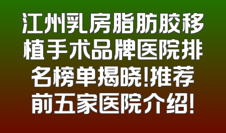 江州乳房脂肪胶移植手术品牌医院排名榜单揭晓！推荐前五家医院介绍！
