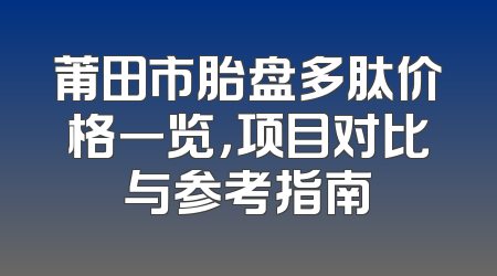 莆田市胎盘多肽价格一览，项目对比与参考指南