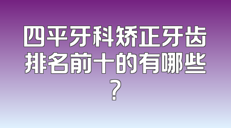 四平牙科矫正牙齿排名前十的有哪些？