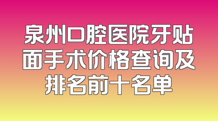 泉州口腔医院牙贴面手术价格查询及排名前十名单
