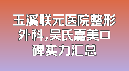 玉溪联元医院整形外科，吴氏嘉美口碑实力汇总