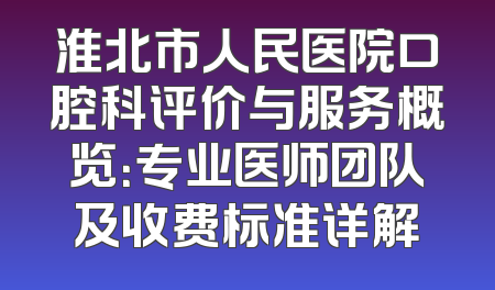 淮北市人民医院口腔科评价与服务概览：专业医师团队及收费标准详解