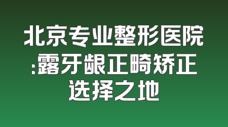 北京专业整形医院：露牙龈正畸矫正选择之地