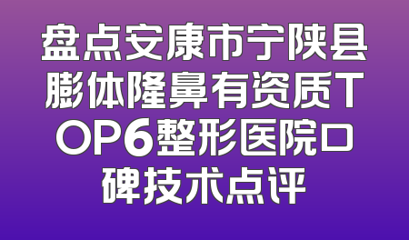 盘点安康市宁陕县膨体隆鼻有资质TOP6整形医院口碑技术点评