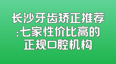 长沙牙齿矫正推荐：七家性价比高的正规口腔机构