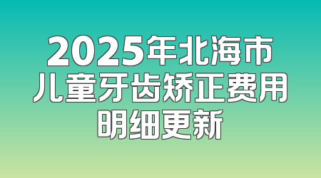 2025年北海市儿童牙齿矫正费用明细更新