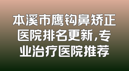 本溪市鹰钩鼻矫正医院排名更新，专业治疗医院推荐