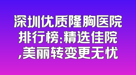 深圳优质隆胸医院排行榜：精选佳院，美丽转变更无忧