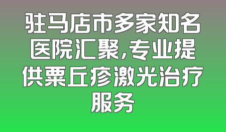 驻马店市多家知名医院汇聚，专业提供粟丘疹激光治疗服务