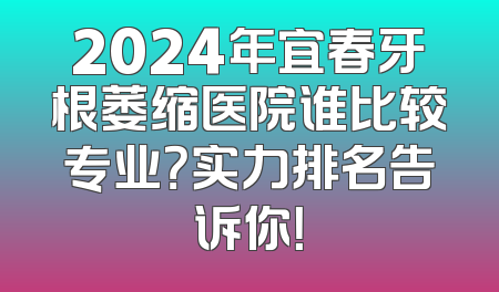 2024年宜春牙根萎缩医院谁比较专业？实力排名告诉你！