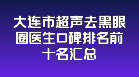 大连市超声去黑眼圈医生口碑排名前十名汇总