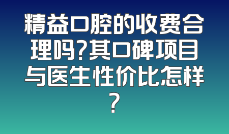 精益口腔的收费合理吗？其口碑项目与医生性价比怎样？