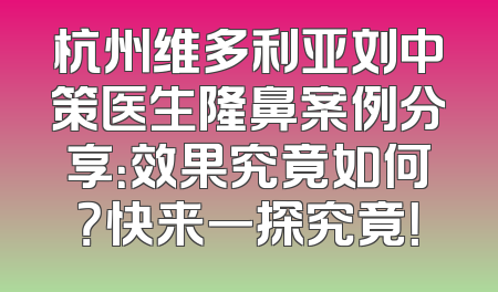杭州维多利亚刘中策医生隆鼻案例分享：效果究竟如何？快来一探究竟！