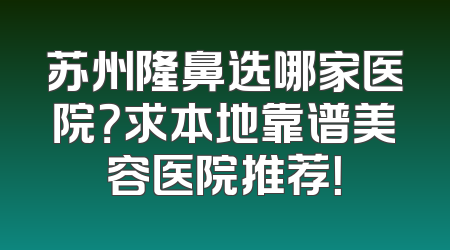 苏州隆鼻选哪家医院？求本地靠谱美容医院推荐！