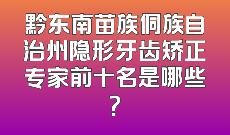 黔东南苗族侗族自治州隐形牙齿矫正专家前十名是哪些？