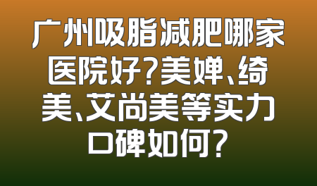 广州吸脂减肥哪家医院好？美婵、绮美、艾尚美等实力口碑如何？