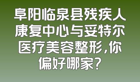 阜阳临泉县残疾人康复中心与妥特尔医疗美容整形，你偏好哪家？