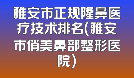 雅安市正规隆鼻医疗技术排名（雅安市俏美鼻部整形医院）