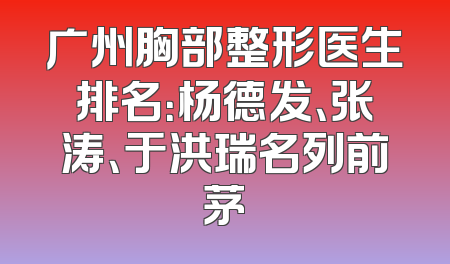 广州胸部整形医生排名：杨德发、张涛、于洪瑞名列前茅