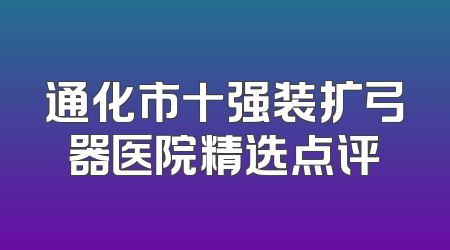 通化市十强装扩弓器医院精选点评