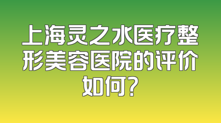 上海灵之水医疗整形美容医院的评价如何？