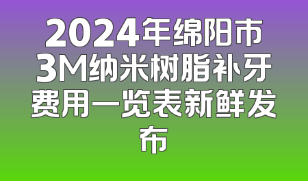 2024年绵阳市3M纳米树脂补牙费用一览表新鲜发布