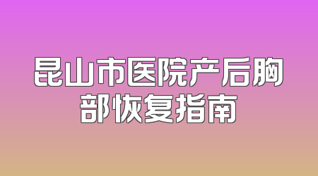 昆山市医院产后胸部恢复指南