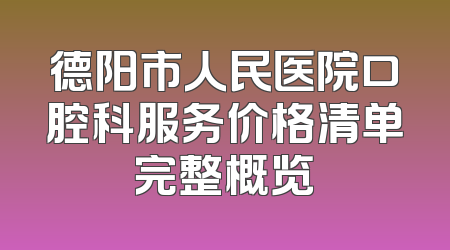 德阳市人民医院口腔科服务价格清单完整概览