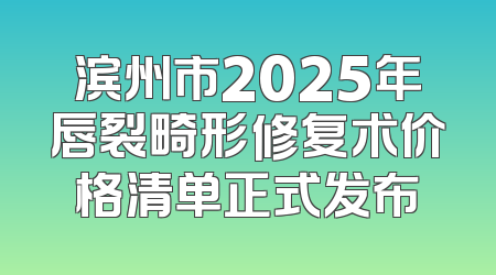 滨州市2025年唇裂畸形修复术价格清单正式发布