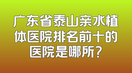 广东省泰山亲水植体医院排名前十的医院是哪所？