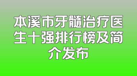 本溪市牙髓治疗医生十强排行榜及简介发布