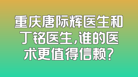 重庆唐际辉医生和丁铭医生，谁的医术更值得信赖？