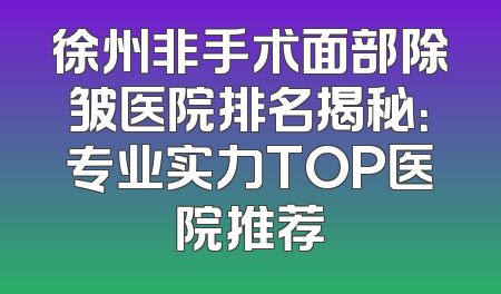 徐州非手术面部除皱医院排名揭秘：专业实力TOP医院推荐