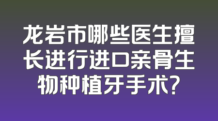 龙岩市哪些医生擅长进行进口亲骨生物种植牙手术？