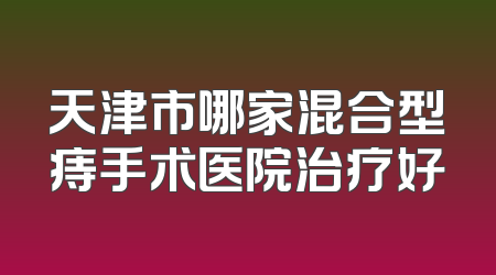 天津市哪家混合型痔手术医院治疗好