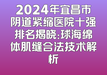 2024年宜昌市阴道紧缩医院十强排名揭晓：球海绵体肌缝合法技术解析