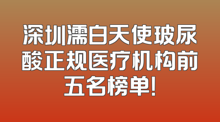 深圳濡白天使玻尿酸正规医疗机构前五名榜单！