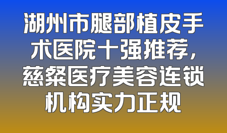 湖州市腿部植皮手术医院十强推荐，慈粲医疗美容连锁机构实力正规