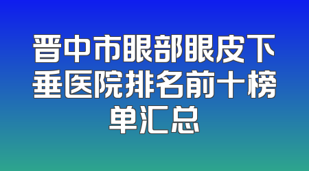 晋中市眼部眼皮下垂医院排名前十榜单汇总