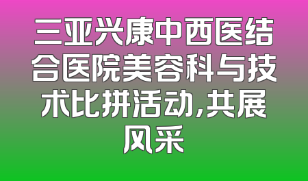 三亚兴康中西医结合医院美容科与技术比拼活动，共展风采