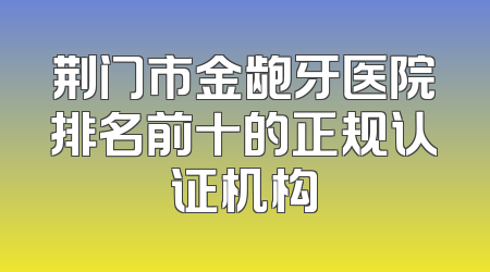 荆门市金龅牙医院排名前十的正规认证机构
