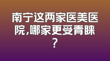 南宁这两家医美医院，哪家更受青睐？