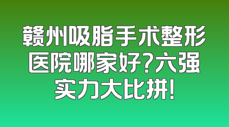 赣州吸脂手术整形医院哪家好？六强实力大比拼！